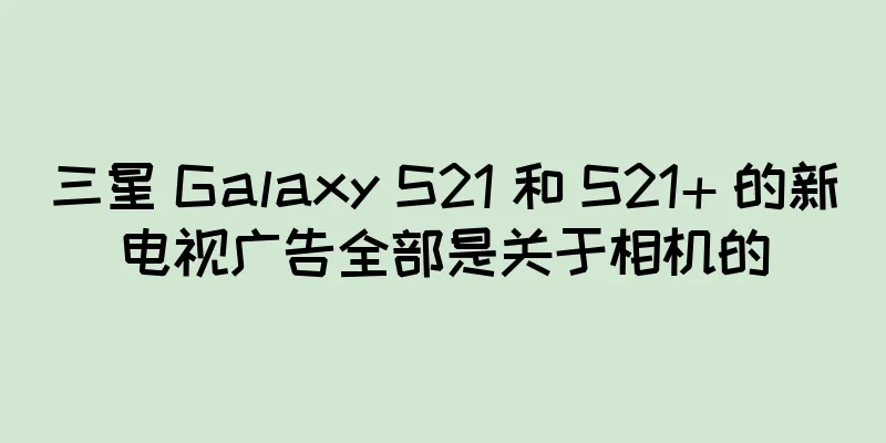 三星 Galaxy S21 和 S21+ 的新电视广告全部是关于相机的