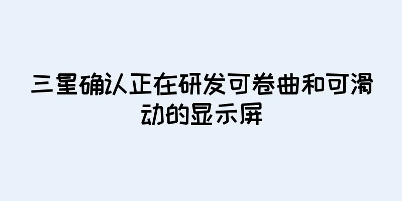 三星确认正在研发可卷曲和可滑动的显示屏