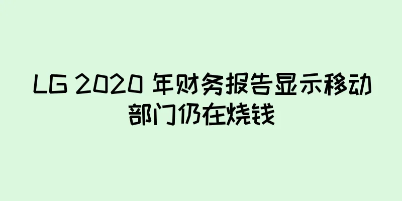 LG 2020 年财务报告显示移动部门仍在烧钱