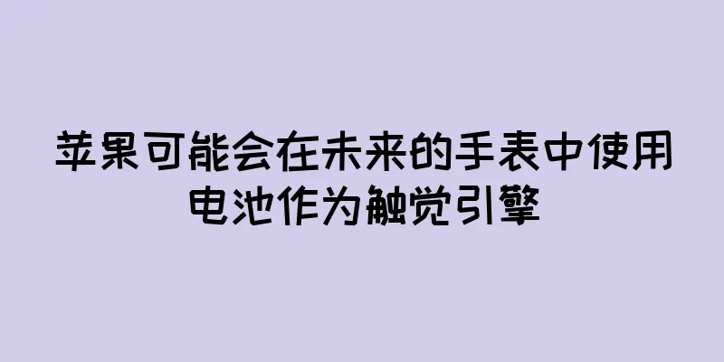 苹果可能会在未来的手表中使用电池作为触觉引擎