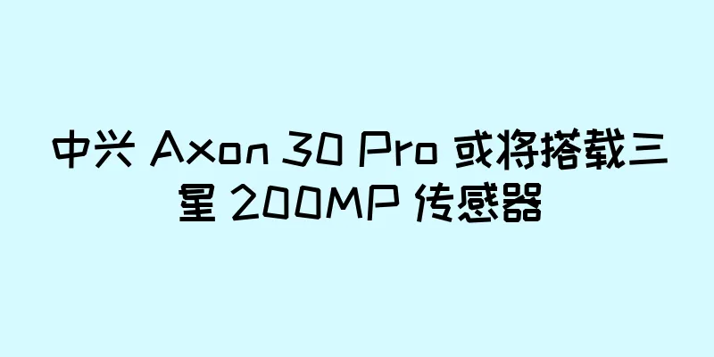 中兴 Axon 30 Pro 或将搭载三星 200MP 传感器