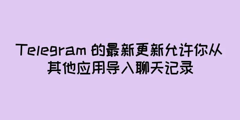 Telegram 的最新更新允许你从其他应用导入聊天记录