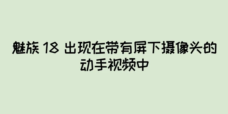 魅族 18 出现在带有屏下摄像头的动手视频中