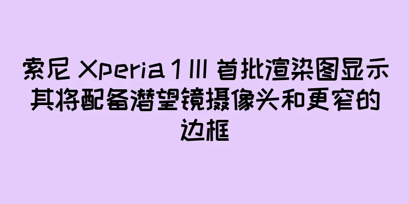 索尼 Xperia 1 III 首批渲染图显示其将配备潜望镜摄像头和更窄的边框