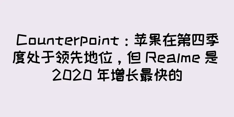 Counterpoint：苹果在第四季度处于领先地位，但 Realme 是 2020 年增长最快的