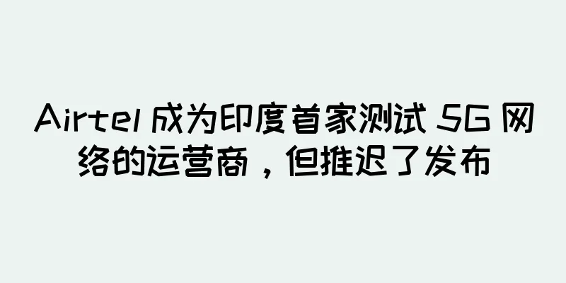 Airtel 成为印度首家测试 5G 网络的运营商，但推迟了发布