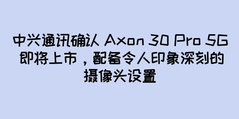 中兴通讯确认 Axon 30 Pro 5G 即将上市，配备令人印象深刻的摄像头设置