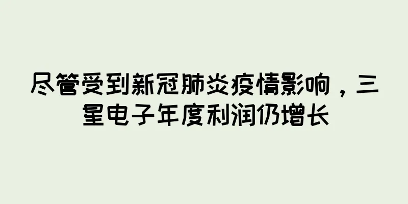 尽管受到新冠肺炎疫情影响，三星电子年度利润仍增长