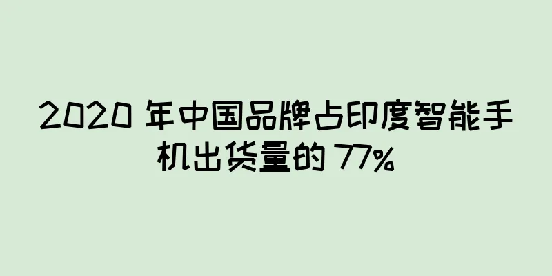 2020 年中国品牌占印度智能手机出货量的 77%