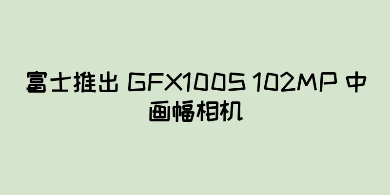富士推出 GFX100S 102MP 中画幅相机
