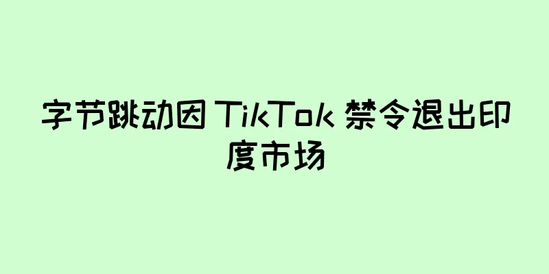 字节跳动因 TikTok 禁令退出印度市场