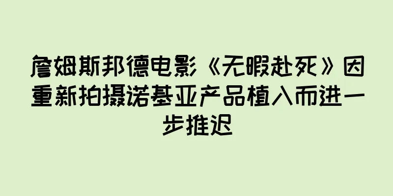 詹姆斯邦德电影《无暇赴死》因重新拍摄诺基亚产品植入而进一步推迟