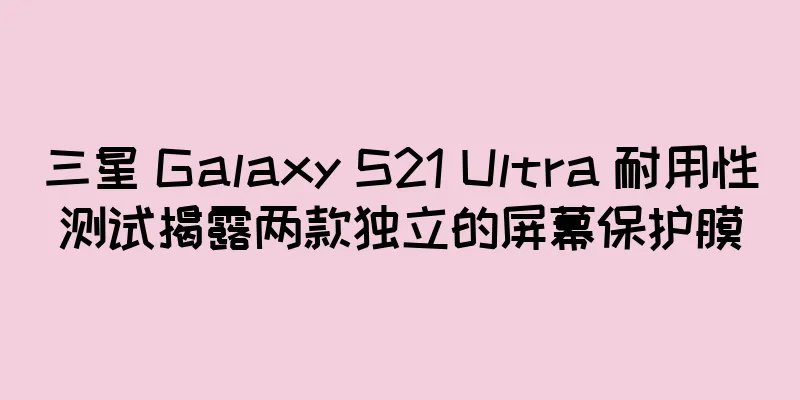 三星 Galaxy S21 Ultra 耐用性测试揭露两款独立的屏幕保护膜