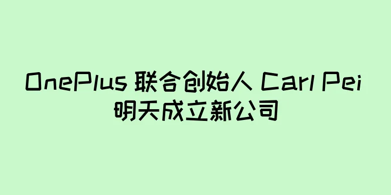 OnePlus 联合创始人 Carl Pei 明天成立新公司