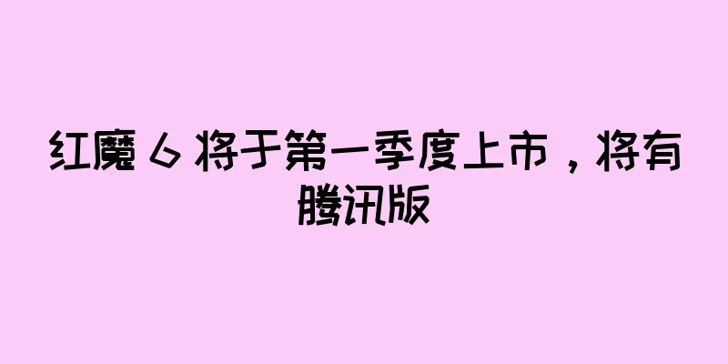 红魔 6 将于第一季度上市，将有腾讯版