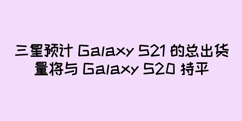 三星预计 Galaxy S21 的总出货量将与 Galaxy S20 持平