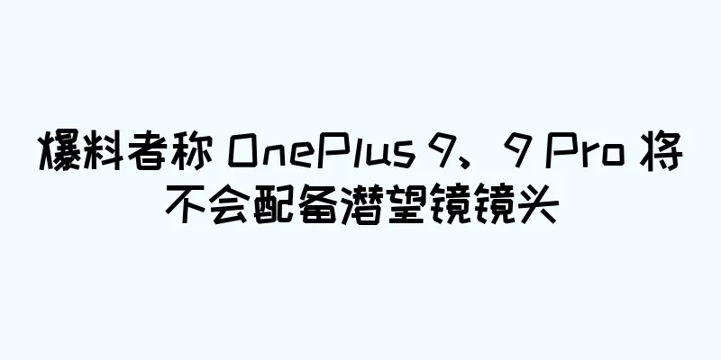 爆料者称 OnePlus 9、9 Pro 将不会配备潜望镜镜头