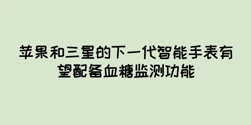 苹果和三星的下一代智能手表有望配备血糖监测功能