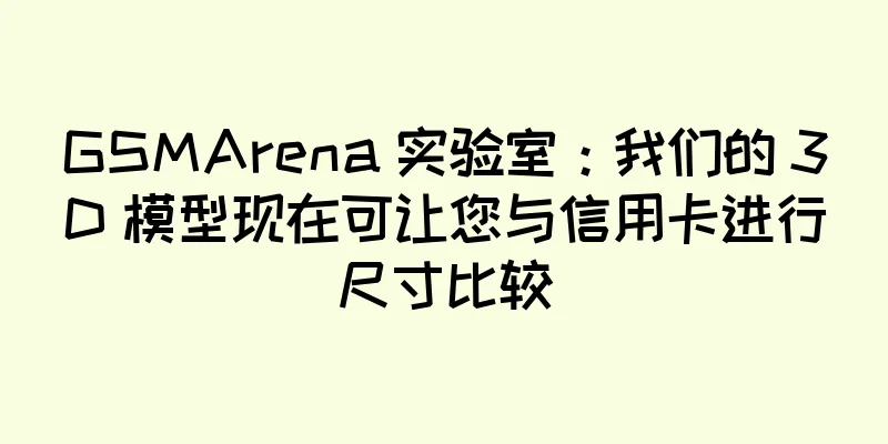 GSMArena 实验室：我们的 3D 模型现在可让您与信用卡进行尺寸比较
