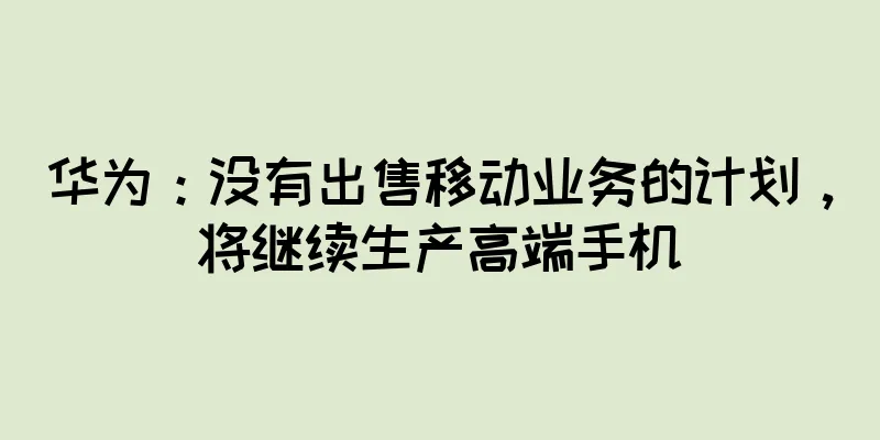 华为：没有出售移动业务的计划，将继续生产高端手机