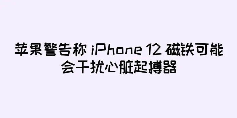 苹果警告称 iPhone 12 磁铁可能会干扰心脏起搏器
