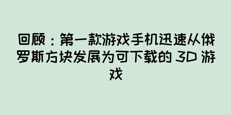回顾：第一款游戏手机迅速从俄罗斯方块发展为可下载的 3D 游戏