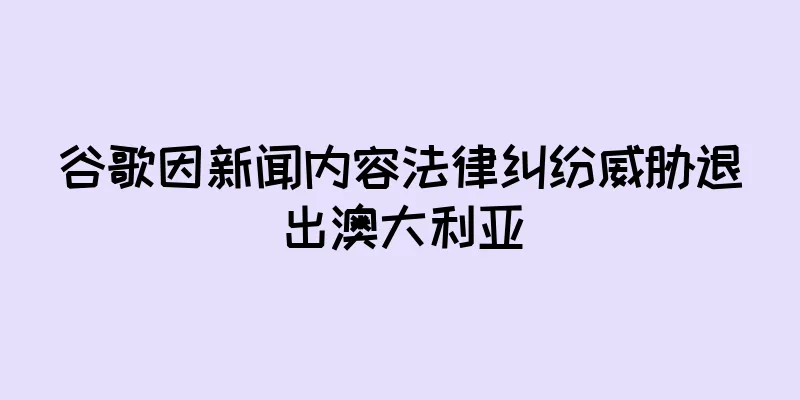 谷歌因新闻内容法律纠纷威胁退出澳大利亚