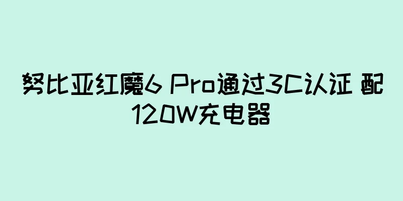 努比亚红魔6 Pro通过3C认证 配120W充电器