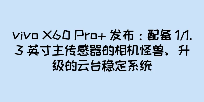 vivo X60 Pro+ 发布：配备 1/1.3 英寸主传感器的相机怪兽、升级的云台稳定系统