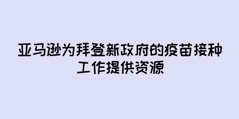 亚马逊为拜登新政府的疫苗接种工作提供资源