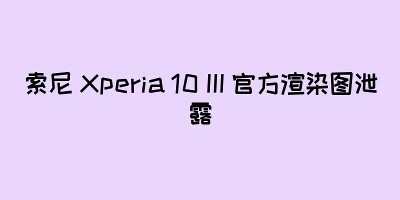 索尼 Xperia 10 III 官方渲染图泄露