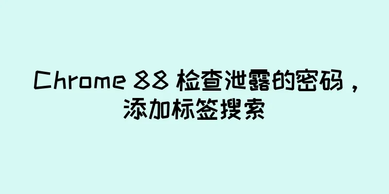 Chrome 88 检查泄露的密码，添加标签搜索
