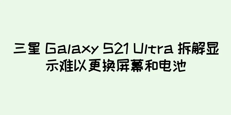 三星 Galaxy S21 Ultra 拆解显示难以更换屏幕和电池