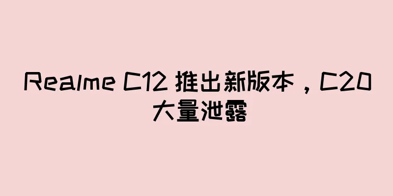 Realme C12 推出新版本，C20 大量泄露