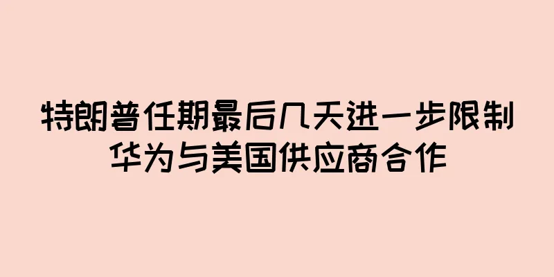 特朗普任期最后几天进一步限制华为与美国供应商合作