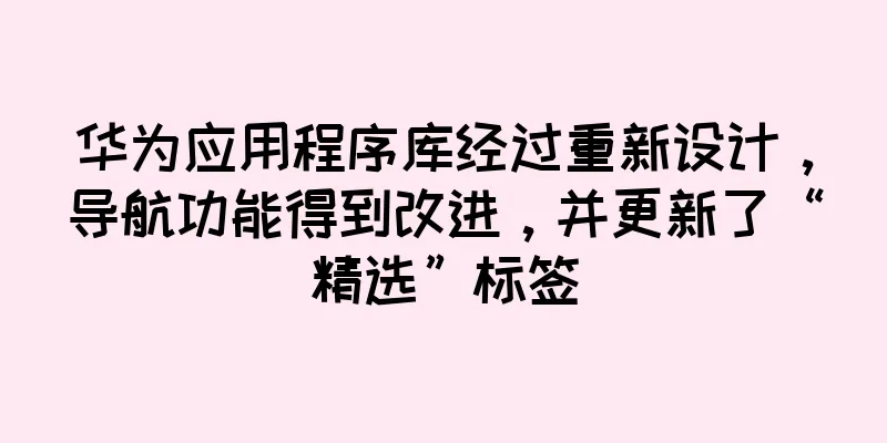 华为应用程序库经过重新设计，导航功能得到改进，并更新了“精选”标签
