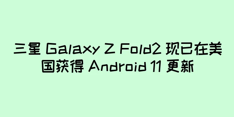 三星 Galaxy Z Fold2 现已在美国获得 Android 11 更新