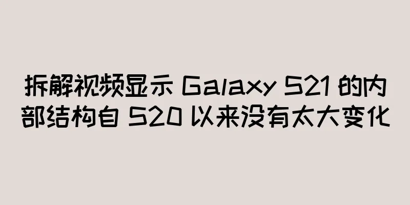 拆解视频显示 Galaxy S21 的内部结构自 S20 以来没有太大变化