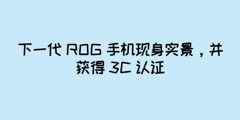 下一代 ROG 手机现身实景，并获得 3C 认证