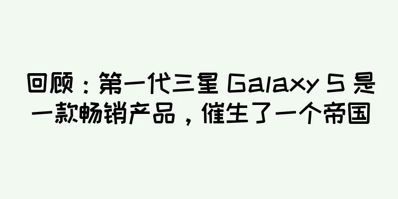 回顾：第一代三星 Galaxy S 是一款畅销产品，催生了一个帝国