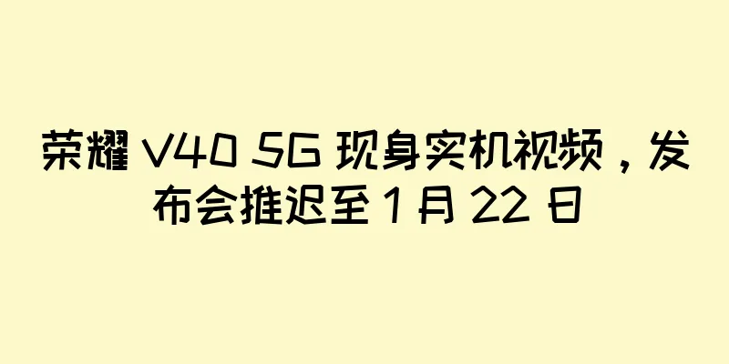 荣耀 V40 5G 现身实机视频，发布会推迟至 1 月 22 日