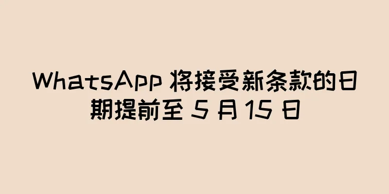 WhatsApp 将接受新条款的日期提前至 5 月 15 日