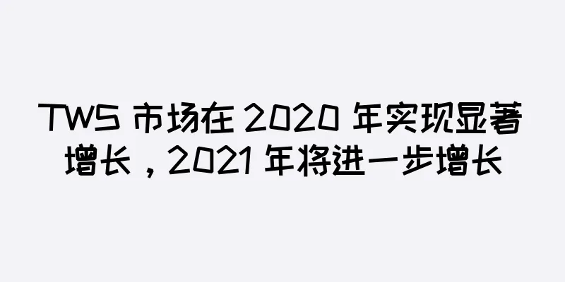 TWS 市场在 2020 年实现显著增长，2021 年将进一步增长