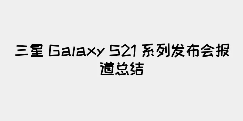 三星 Galaxy S21 系列发布会报道总结