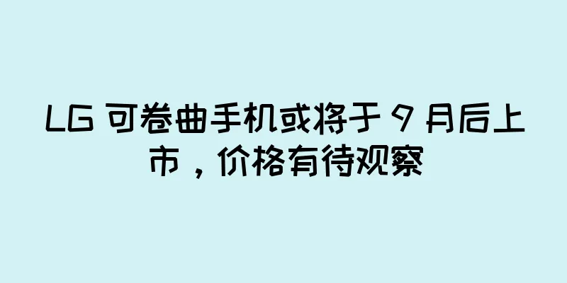 LG 可卷曲手机或将于 9 月后上市，价格有待观察