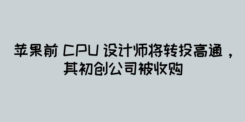 苹果前 CPU 设计师将转投高通，其初创公司被收购