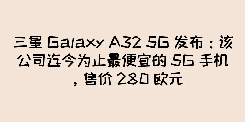 三星 Galaxy A32 5G 发布：该公司迄今为止最便宜的 5G 手机，售价 280 欧元
