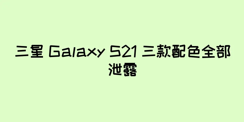 三星 Galaxy S21 三款配色全部泄露