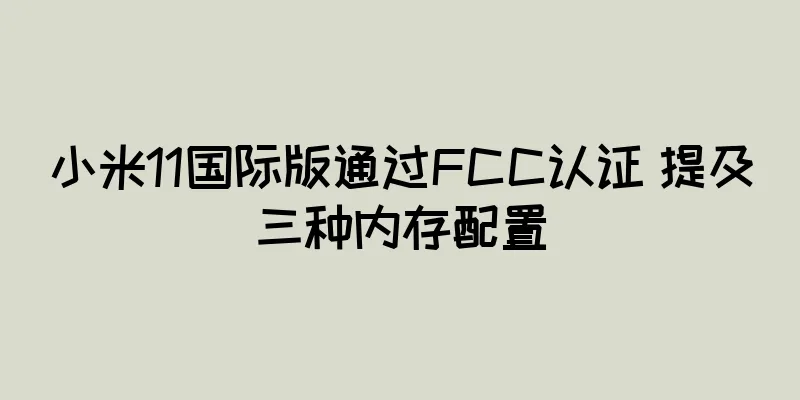 小米11国际版通过FCC认证 提及三种内存配置