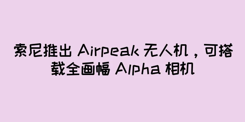 索尼推出 Airpeak 无人机，可搭载全画幅 Alpha 相机